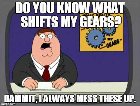 Peter Griffin News Meme | DO YOU KNOW WHAT SHIFTS MY GEARS? DAMMIT, I ALWAYS MESS THESE UP. | image tagged in memes,peter griffin news | made w/ Imgflip meme maker