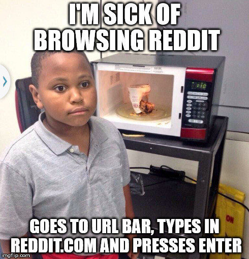 I'M SICK OF BROWSING REDDIT GOES TO URL BAR, TYPES IN REDDIT.COM AND PRESSES ENTER | made w/ Imgflip meme maker