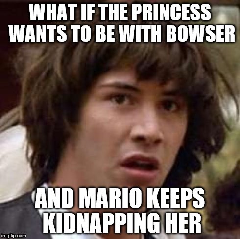 Conspiracy Keanu | WHAT IF THE PRINCESS WANTS TO BE WITH BOWSER AND MARIO KEEPS KIDNAPPING HER | image tagged in memes,conspiracy keanu | made w/ Imgflip meme maker