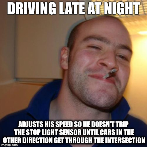 Good Guy Greg Meme | DRIVING LATE AT NIGHT ADJUSTS HIS SPEED SO HE DOESN'T TRIP THE STOP LIGHT SENSOR UNTIL CARS IN THE OTHER DIRECTION GET THROUGH THE INTERSECT | image tagged in memes,good guy greg | made w/ Imgflip meme maker