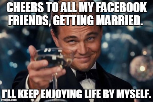 Leonardo Dicaprio Cheers Meme | CHEERS TO ALL MY FACEBOOK FRIENDS, GETTING MARRIED. I'LL KEEP ENJOYING LIFE BY MYSELF. | image tagged in memes,leonardo dicaprio cheers | made w/ Imgflip meme maker