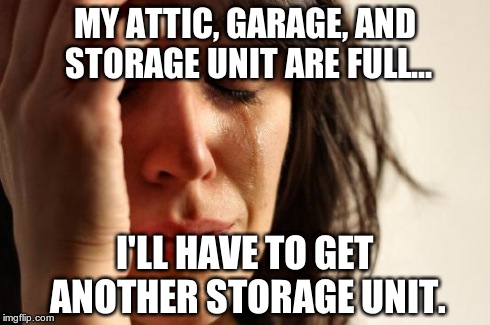 First World Problems Meme | MY ATTIC, GARAGE, AND STORAGE UNIT ARE FULL... I'LL HAVE TO GET ANOTHER STORAGE UNIT. | image tagged in memes,first world problems | made w/ Imgflip meme maker