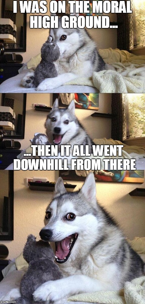 Bad Pun Dog | I WAS ON THE MORAL HIGH GROUND... ...THEN IT ALL WENT DOWNHILL FROM THERE | image tagged in memes,bad pun dog | made w/ Imgflip meme maker