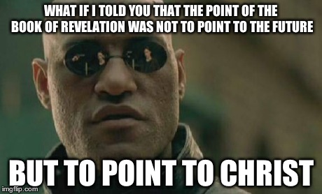 Christian Meme about Revelation | WHAT IF I TOLD YOU THAT THE POINT OF THE BOOK OF REVELATION WAS NOT TO POINT TO THE FUTURE BUT TO POINT TO CHRIST | image tagged in memes,matrix morpheus | made w/ Imgflip meme maker