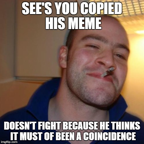 Good Guy Greg | SEE'S YOU COPIED HIS MEME DOESN'T FIGHT BECAUSE HE THINKS IT MUST OF BEEN A COINCIDENCE | image tagged in memes,good guy greg | made w/ Imgflip meme maker