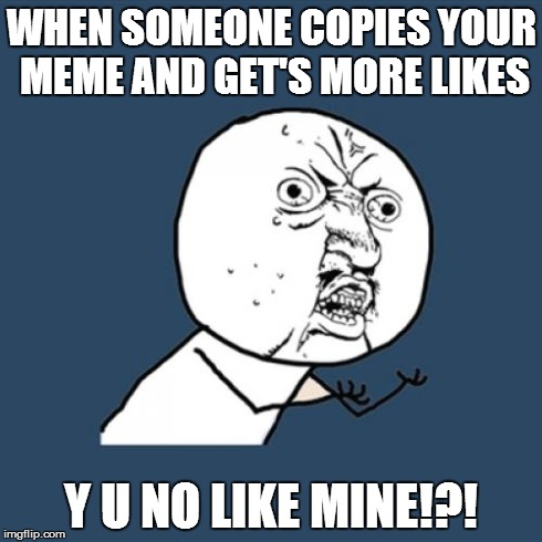 Y U No | WHEN SOMEONE COPIES YOUR MEME AND GET'S MORE LIKES Y U NO LIKE MINE!?! | image tagged in memes,y u no | made w/ Imgflip meme maker