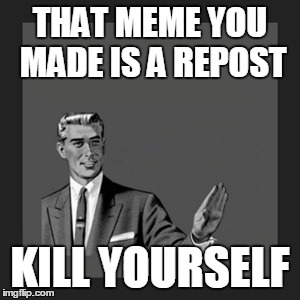 Kill Yourself Guy | THAT MEME YOU MADE IS A REPOST KILL YOURSELF | image tagged in memes,kill yourself guy | made w/ Imgflip meme maker