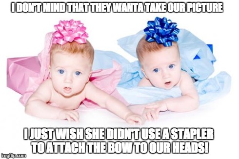 I DON'T MIND THAT THEY WANTA TAKE OUR PICTURE I JUST WISH SHE DIDN'T USE A STAPLER TO ATTACH THE BOW TO OUR HEADS! | image tagged in twins | made w/ Imgflip meme maker