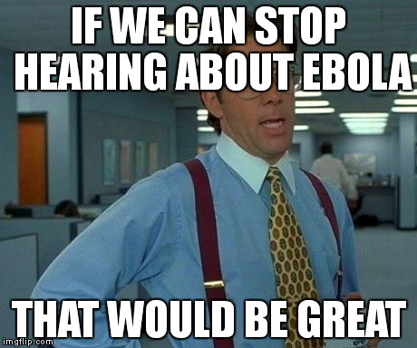 That Would Be Great Meme | IF WE CAN STOP HEARING ABOUT EBOLA THAT WOULD BE GREAT | image tagged in memes,that would be great | made w/ Imgflip meme maker