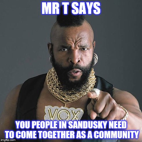 Mr T Pity The Fool Meme | MR T SAYS YOU PEOPLE IN SANDUSKY NEED TO COME TOGETHER AS A COMMUNITY | image tagged in memes,mr t pity the fool | made w/ Imgflip meme maker