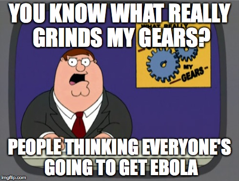 Peter Griffin News | YOU KNOW WHAT REALLY GRINDS MY GEARS? PEOPLE THINKING EVERYONE'S GOING TO GET EBOLA | image tagged in memes,peter griffin news | made w/ Imgflip meme maker
