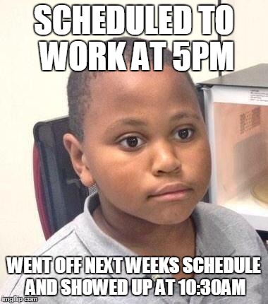 Minor Mistake Marvin Meme | SCHEDULED TO WORK AT 5PM WENT OFF NEXT WEEKS SCHEDULE AND SHOWED UP AT 10:30AM | image tagged in minor mistake marvin | made w/ Imgflip meme maker