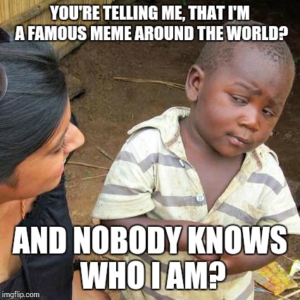 Famous & unknown | YOU'RE TELLING ME, THAT I'M A FAMOUS MEME AROUND THE WORLD? AND NOBODY KNOWS WHO I AM? | image tagged in memes,third world skeptical kid | made w/ Imgflip meme maker