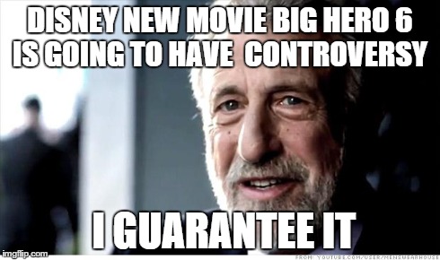 I Guarantee It Meme | DISNEY NEW MOVIE BIG HERO 6 IS GOING TO HAVE 
CONTROVERSY I GUARANTEE IT | image tagged in memes,i guarantee it | made w/ Imgflip meme maker
