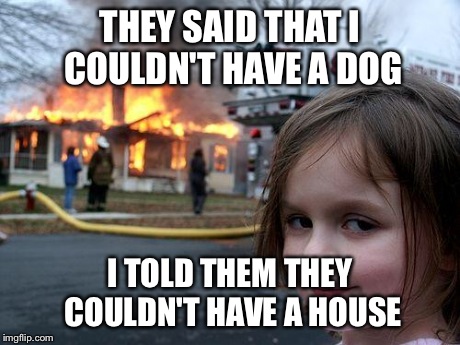 Disaster Girl Meme | THEY SAID THAT I COULDN'T HAVE A DOG I TOLD THEM THEY COULDN'T HAVE A HOUSE | image tagged in memes,disaster girl | made w/ Imgflip meme maker