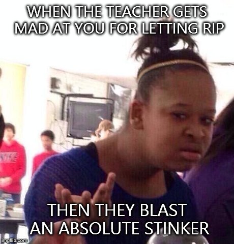 Black Girl Wat Meme | WHEN THE TEACHER GETS MAD AT YOU FOR LETTING RIP THEN THEY BLAST AN ABSOLUTE STINKER | image tagged in memes,black girl wat | made w/ Imgflip meme maker