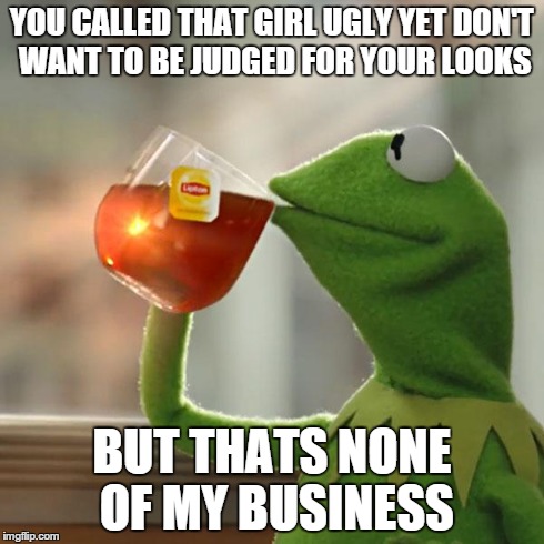 But That's None Of My Business | YOU CALLED THAT GIRL UGLY YET DON'T WANT TO BE JUDGED FOR YOUR LOOKS BUT THATS NONE OF MY BUSINESS | image tagged in memes,but thats none of my business,kermit the frog | made w/ Imgflip meme maker