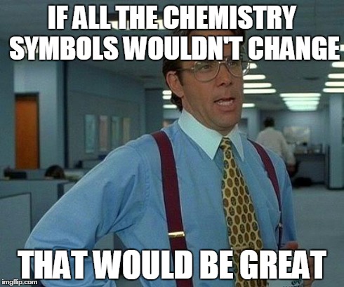 as a freshmen student  | IF ALL THE CHEMISTRY SYMBOLS WOULDN'T CHANGE THAT WOULD BE GREAT | image tagged in memes,that would be great | made w/ Imgflip meme maker