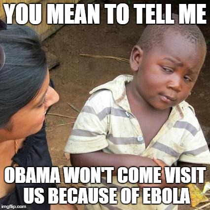Third World Skeptical Kid Meme | YOU MEAN TO TELL ME OBAMA WON'T COME VISIT US BECAUSE OF EBOLA | image tagged in memes,third world skeptical kid | made w/ Imgflip meme maker
