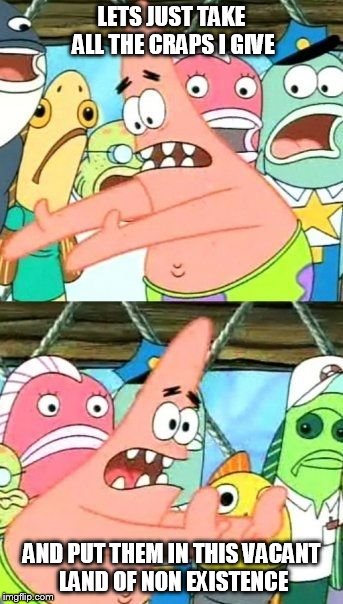 Put It Somewhere Else Patrick | LETS JUST TAKE ALL THE CRAPS I GIVE AND PUT THEM IN THIS VACANT LAND OF NON EXISTENCE | image tagged in memes,put it somewhere else patrick | made w/ Imgflip meme maker