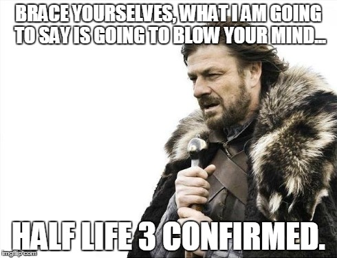 IKR? | BRACE YOURSELVES, WHAT I AM GOING TO SAY IS GOING TO BLOW YOUR MIND... HALF LIFE 3 CONFIRMED. | image tagged in memes,brace yourselves x is coming | made w/ Imgflip meme maker