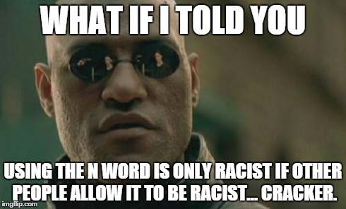 Matrix Morpheus Meme | WHAT IF I TOLD YOU USING THE N WORD IS ONLY RACIST IF OTHER PEOPLE ALLOW IT TO BE RACIST... CRACKER. | image tagged in memes,matrix morpheus | made w/ Imgflip meme maker