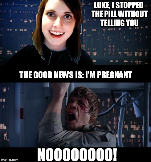 Luke got screwed | LUKE, I STOPPED THE PILL WITHOUT TELLING YOU THE GOOD NEWS IS: I'M PREGNANT NOOOOOOOO! | image tagged in star wars no,overly attached girlfriend,memes | made w/ Imgflip meme maker