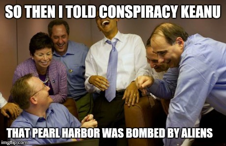 And then I said Obama | SO THEN I TOLD CONSPIRACY KEANU THAT PEARL HARBOR WAS BOMBED BY ALIENS | image tagged in memes,and then i said obama | made w/ Imgflip meme maker