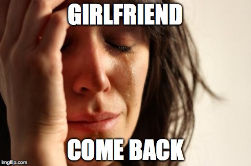 First World Problems | GIRLFRIEND COME BACK | image tagged in memes,first world problems | made w/ Imgflip meme maker