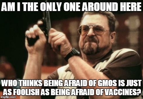 Am I The Only One Around Here Meme | AM I THE ONLY ONE AROUND HERE WHO THINKS BEING AFRAID OF GMOS IS JUST AS FOOLISH AS BEING AFRAID OF VACCINES? | image tagged in memes,am i the only one around here,AdviceAnimals | made w/ Imgflip meme maker