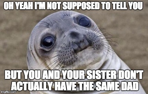 Awkward Moment Sealion Meme | OH YEAH I'M NOT SUPPOSED TO TELL YOU BUT YOU AND YOUR SISTER DON'T ACTUALLY HAVE THE SAME DAD | image tagged in memes,awkward moment sealion,AdviceAnimals | made w/ Imgflip meme maker