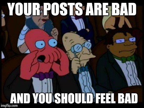 You Should Feel Bad Zoidberg Meme | YOUR POSTS ARE BAD AND YOU SHOULD FEEL BAD | image tagged in memes,you should feel bad zoidberg | made w/ Imgflip meme maker