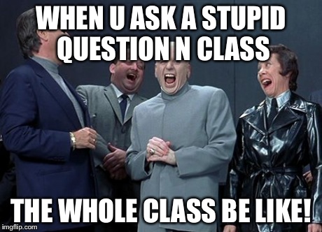 Laughing Villains | WHEN U ASK A STUPID QUESTION N CLASS THE WHOLE CLASS BE LIKE! | image tagged in memes,laughing villains | made w/ Imgflip meme maker