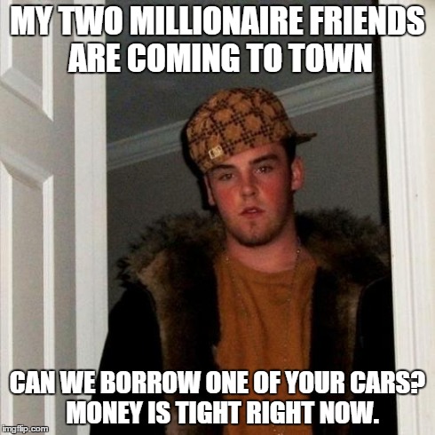 Scumbag Steve Meme | MY TWO MILLIONAIRE FRIENDS ARE COMING TO TOWN CAN WE BORROW ONE OF YOUR CARS?  MONEY IS TIGHT RIGHT NOW. | image tagged in memes,scumbag steve | made w/ Imgflip meme maker