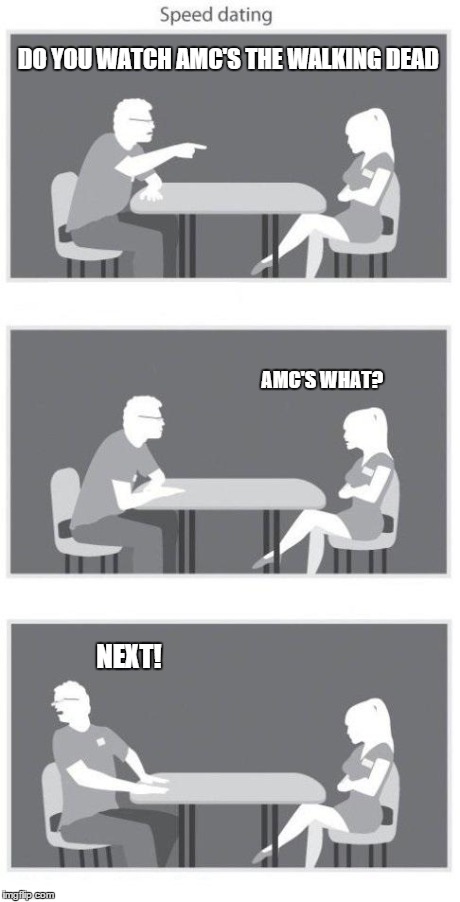 Speed dating | DO YOU WATCH AMC'S THE WALKING DEAD NEXT! AMC'S WHAT? | image tagged in speed dating | made w/ Imgflip meme maker
