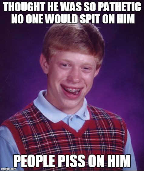 Bad Luck Brian Meme | THOUGHT HE WAS SO PATHETIC NO ONE WOULD SPIT ON HIM PEOPLE PISS ON HIM | image tagged in memes,bad luck brian | made w/ Imgflip meme maker