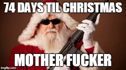 santa is already ready | 74 DAYS TIL CHRISTMAS MOTHER F**KER | image tagged in war on christmas,nsfw | made w/ Imgflip meme maker