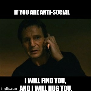 Liam Neeson Taken | IF YOU ARE ANTI-SOCIAL I WILL FIND YOU, AND I WILL HUG YOU. | image tagged in memes,liam neeson taken | made w/ Imgflip meme maker