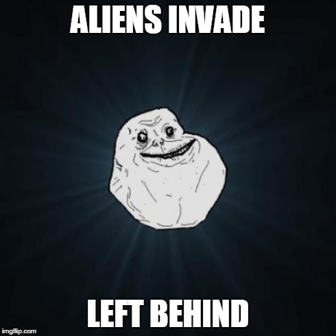Forever Alone | ALIENS INVADE LEFT BEHIND | image tagged in memes,forever alone | made w/ Imgflip meme maker