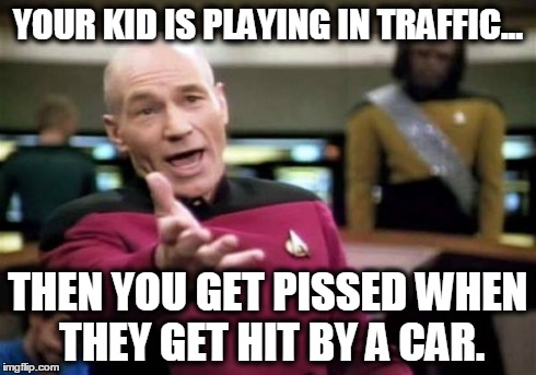 Picard Wtf Meme | YOUR KID IS PLAYING IN TRAFFIC... THEN YOU GET PISSED WHEN THEY GET HIT BY A CAR. | image tagged in memes,picard wtf | made w/ Imgflip meme maker