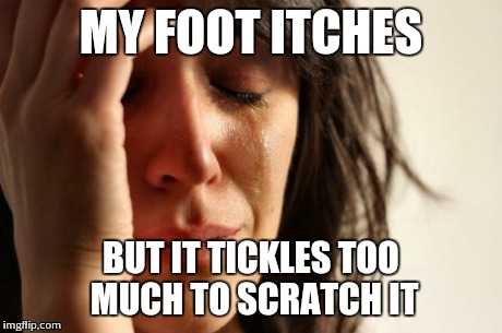 First World Problems | MY FOOT ITCHES BUT IT TICKLES TOO MUCH TO SCRATCH IT | image tagged in memes,first world problems | made w/ Imgflip meme maker