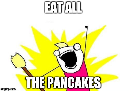 X All The Y | EAT ALL THE PANCAKES | image tagged in memes,x all the y | made w/ Imgflip meme maker