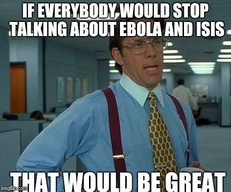 That Would Be Great Meme | IF EVERYBODY WOULD STOP TALKING ABOUT EBOLA AND ISIS THAT WOULD BE GREAT | image tagged in memes,that would be great | made w/ Imgflip meme maker