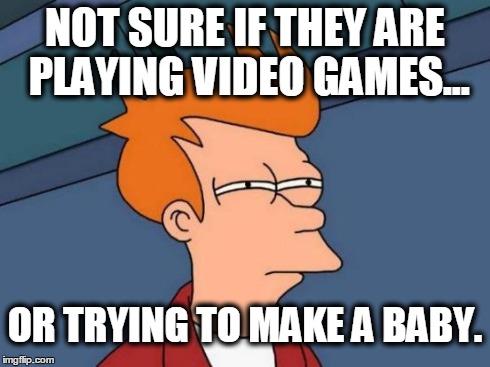 Futurama Fry | NOT SURE IF THEY ARE PLAYING VIDEO GAMES... OR TRYING TO MAKE A BABY. | image tagged in memes,futurama fry | made w/ Imgflip meme maker