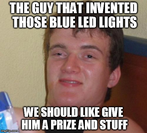 10 Guy Meme | THE GUY THAT INVENTED THOSE BLUE LED LIGHTS WE SHOULD LIKE GIVE HIM A PRIZE AND STUFF | image tagged in memes,10 guy | made w/ Imgflip meme maker