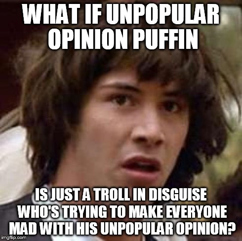 Conspiracy Keanu Meme | WHAT IF UNPOPULAR OPINION PUFFIN IS JUST A TROLL IN DISGUISE WHO'S TRYING TO MAKE EVERYONE MAD WITH HIS UNPOPULAR OPINION? | image tagged in memes,conspiracy keanu | made w/ Imgflip meme maker