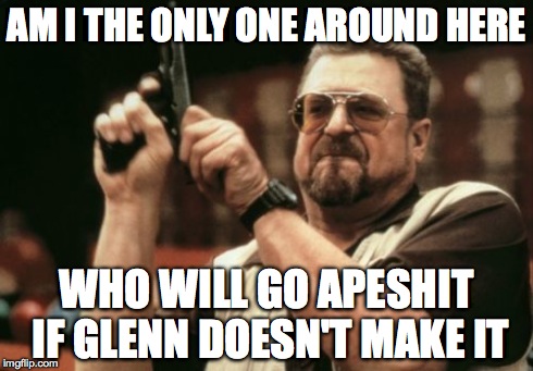 Am I The Only One Around Here | AM I THE ONLY ONE AROUND HERE WHO WILL GO APESHIT IF GLENN DOESN'T MAKE IT | image tagged in memes,am i the only one around here | made w/ Imgflip meme maker