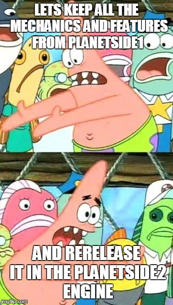 Put It Somewhere Else Patrick Meme | LETS KEEP ALL THE  MECHANICS AND FEATURES FROM PLANETSIDE1 AND RERELEASE IT IN THE PLANETSIDE2 ENGINE | image tagged in memes,put it somewhere else patrick | made w/ Imgflip meme maker