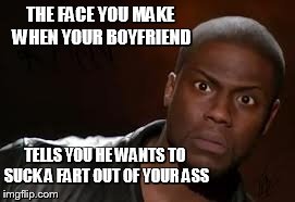 Kevin Hart | THE FACE YOU MAKE WHEN YOUR BOYFRIEND TELLS YOU HE WANTS TO SUCK A FART OUT OF YOUR ASS | image tagged in memes,kevin hart the hell | made w/ Imgflip meme maker