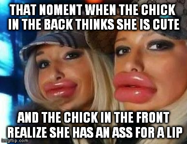 Duck Face Chicks | THAT NOMENT WHEN THE CHICK IN THE BACK THINKS SHE IS CUTE AND THE CHICK IN THE FRONT REALIZE SHE HAS AN ASS FOR A LIP | image tagged in memes,duck face chicks,scumbag | made w/ Imgflip meme maker